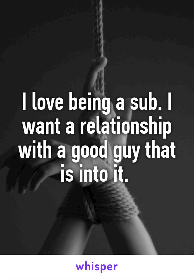 I love being a sub. I want a relationship with a good guy that is into it. 