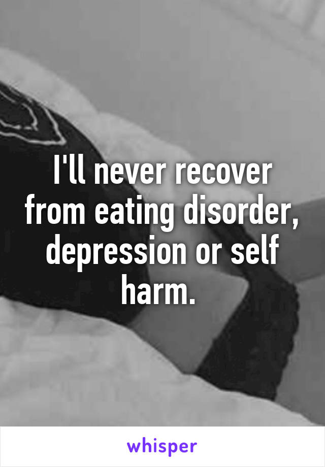 I'll never recover from eating disorder, depression or self harm. 