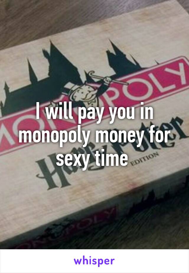 I will pay you in monopoly money for sexy time 