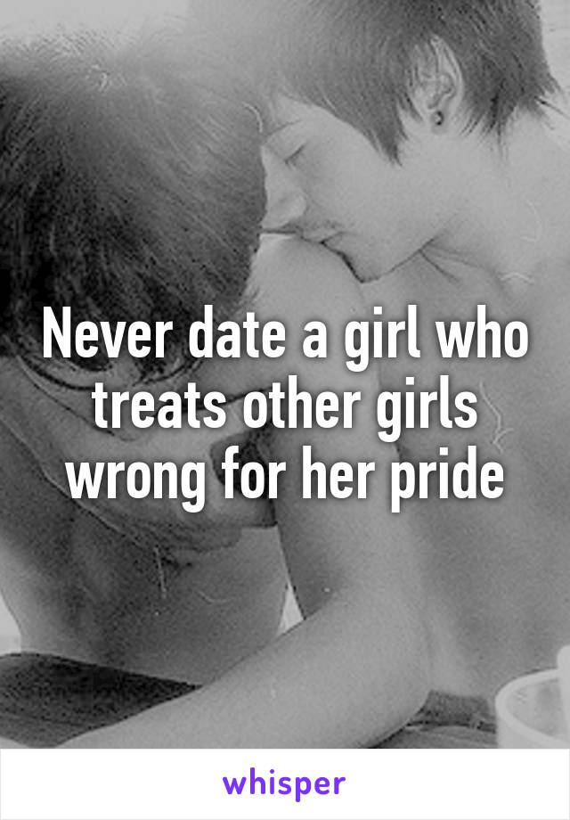 Never date a girl who treats other girls wrong for her pride