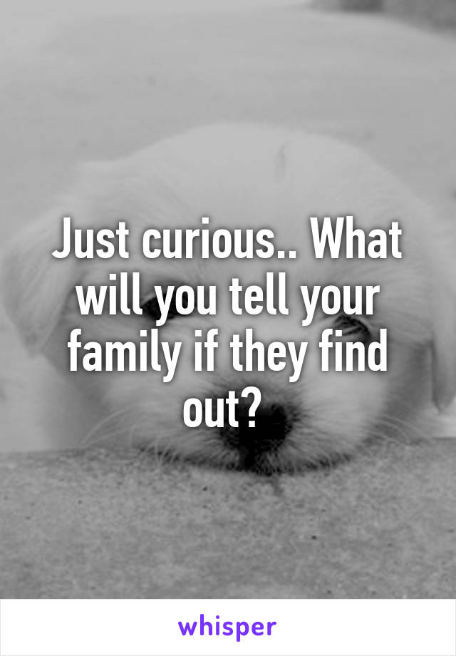 Just curious.. What will you tell your family if they find out? 