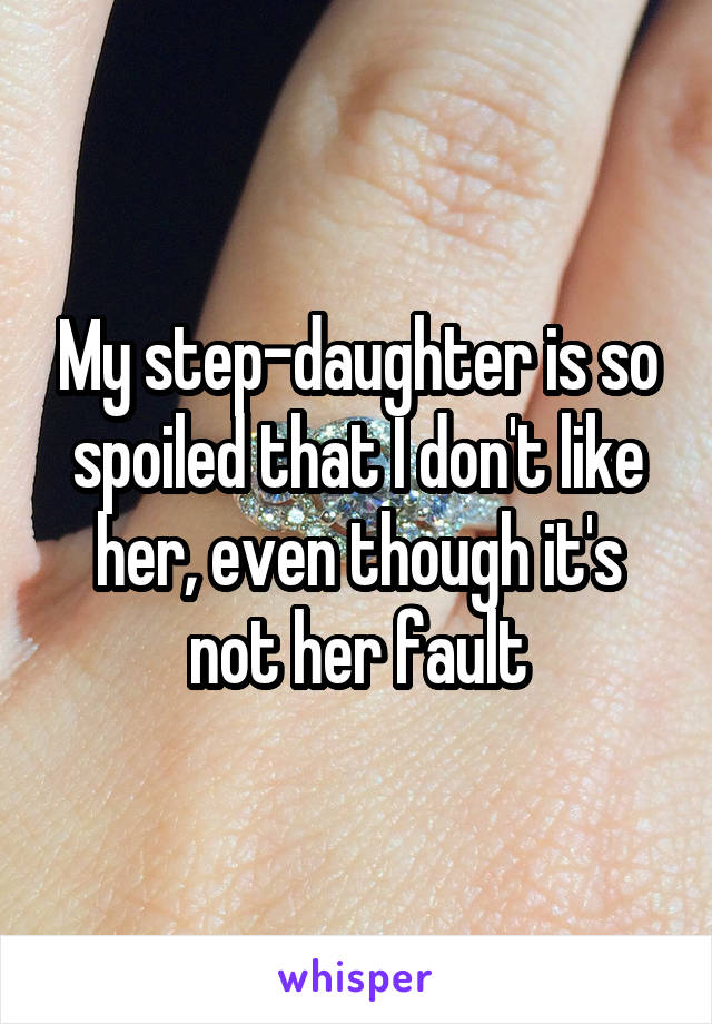 My step-daughter is so spoiled that I don't like her, even though it's not her fault