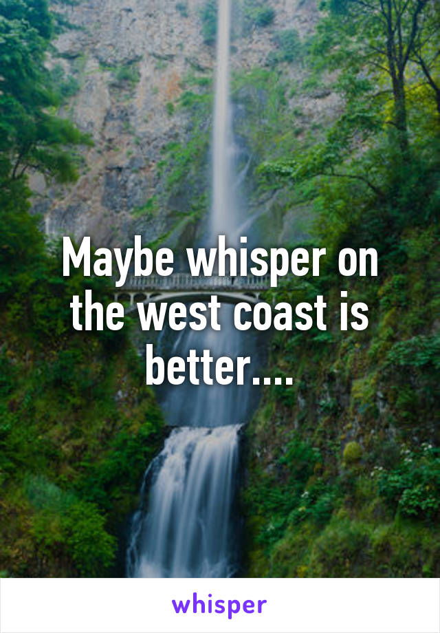 Maybe whisper on the west coast is better....