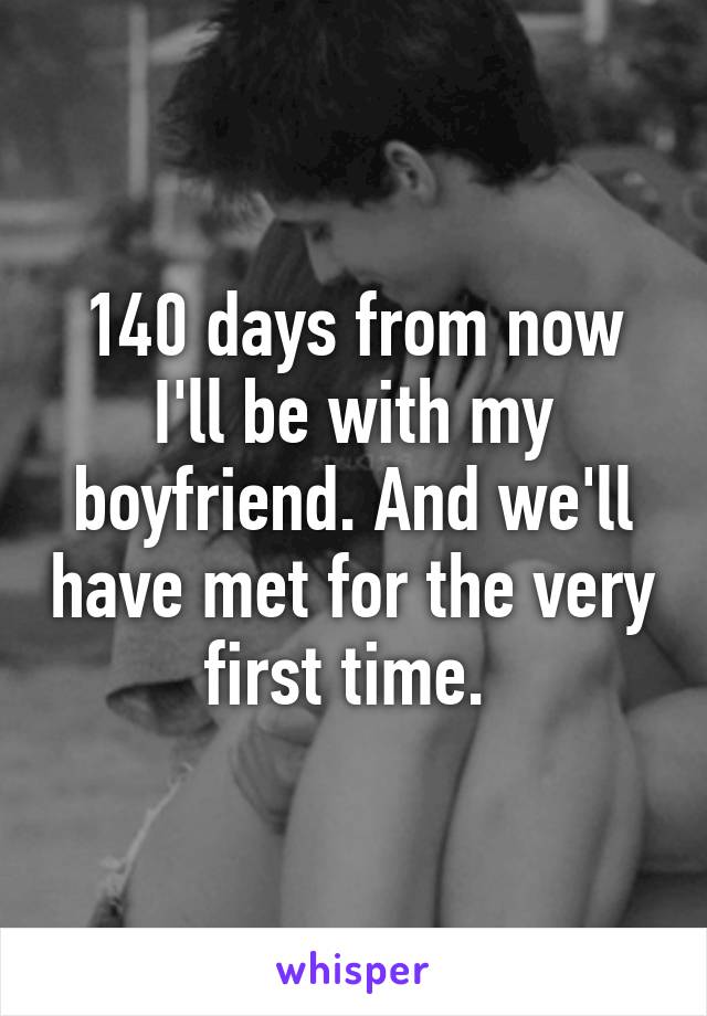 140 days from now I'll be with my boyfriend. And we'll have met for the very first time. 