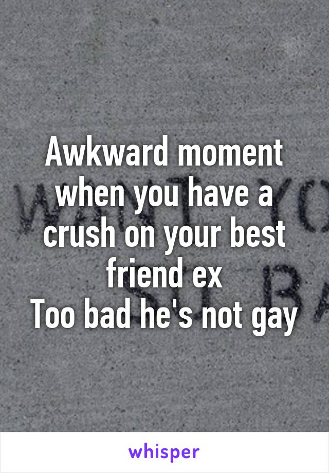 Awkward moment when you have a crush on your best friend ex
Too bad he's not gay