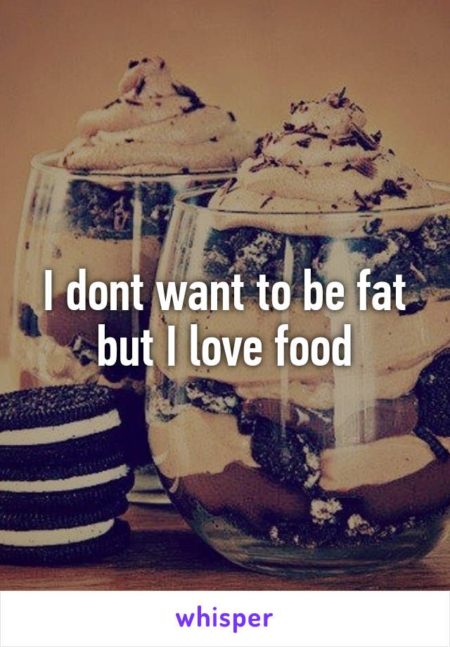 I dont want to be fat but I love food