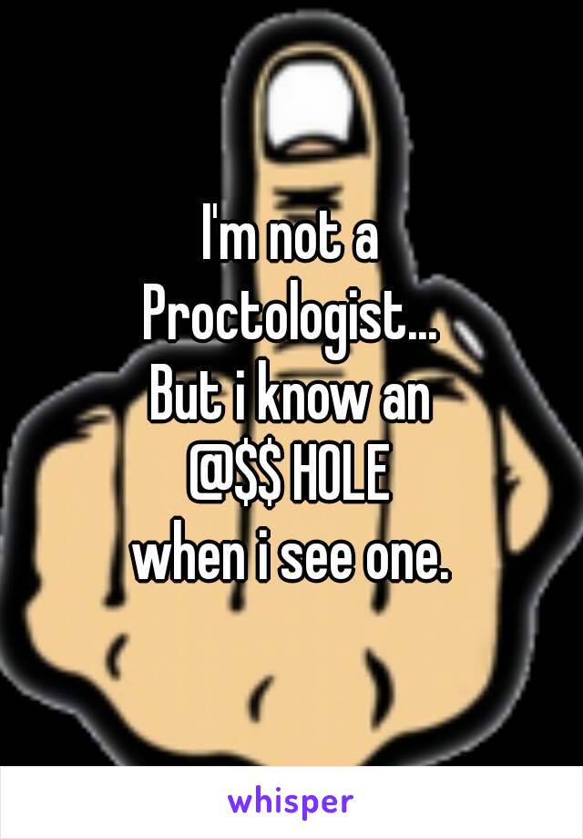 I'm not a
Proctologist...
But i know an
@$$ HOLE
when i see one.
