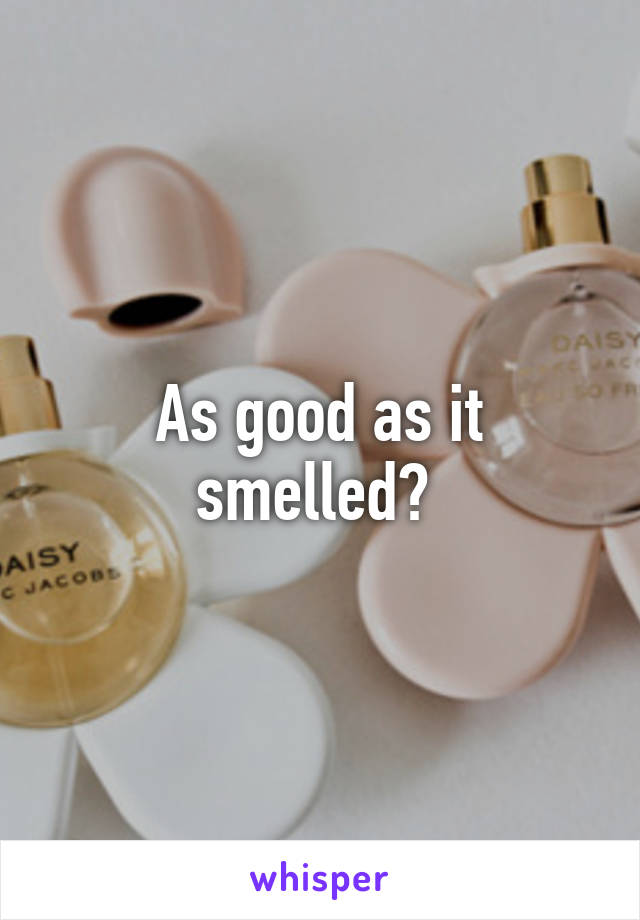 As good as it smelled? 