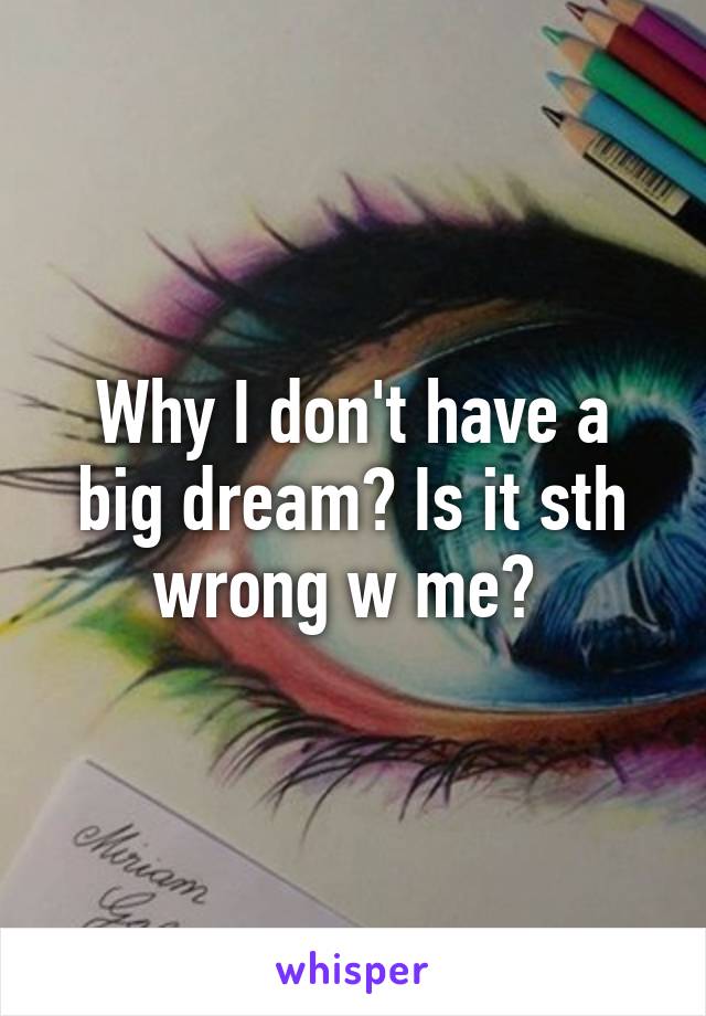 Why I don't have a big dream? Is it sth wrong w me? 