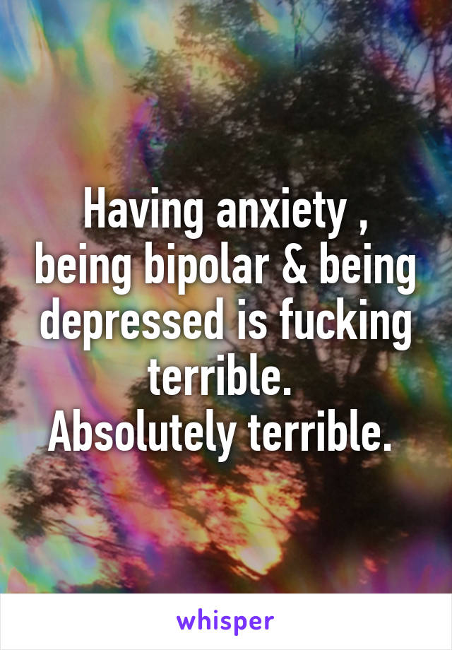 Having anxiety , being bipolar & being depressed is fucking terrible. 
Absolutely terrible. 