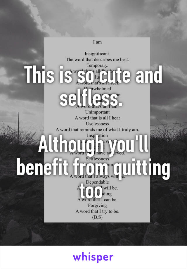 This is so cute and selfless. 

Although you'll benefit from quitting too 