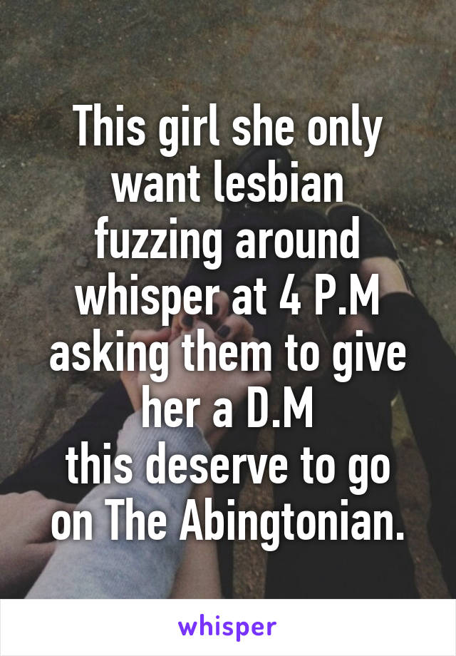 This girl she only want lesbian
fuzzing around whisper at 4 P.M
asking them to give her a D.M
this deserve to go on The Abingtonian.