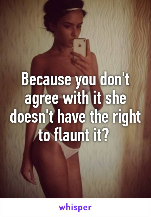 Because you don't agree with it she doesn't have the right to flaunt it? 