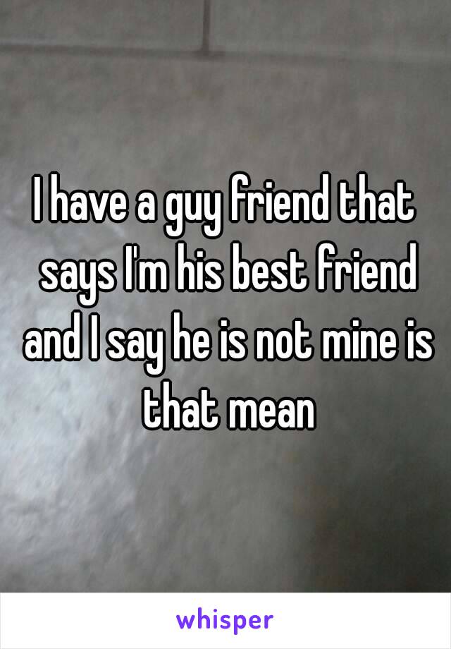 I have a guy friend that says I'm his best friend and I say he is not mine is that mean