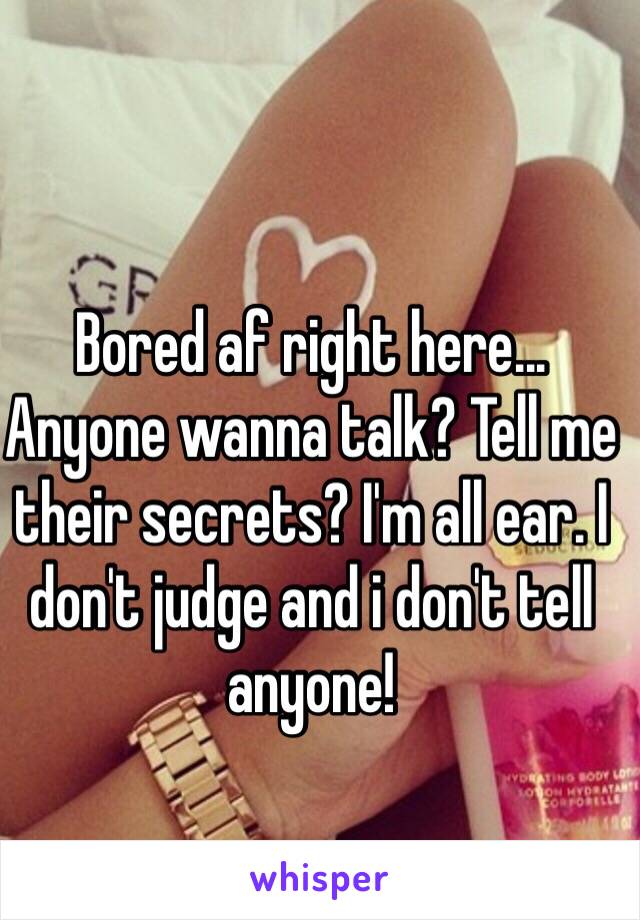 Bored af right here...
Anyone wanna talk? Tell me their secrets? I'm all ear. I don't judge and i don't tell anyone!