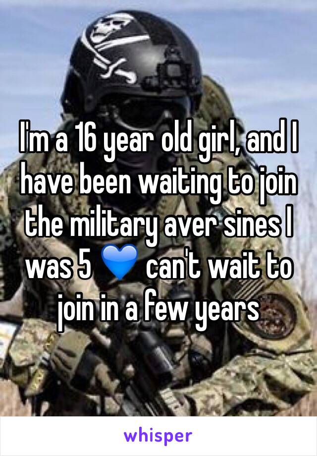 I'm a 16 year old girl, and I have been waiting to join the military aver sines I was 5 💙 can't wait to join in a few years