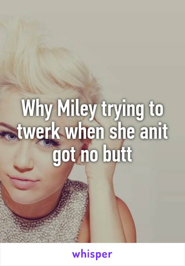 Why Miley trying to twerk when she anit got no butt