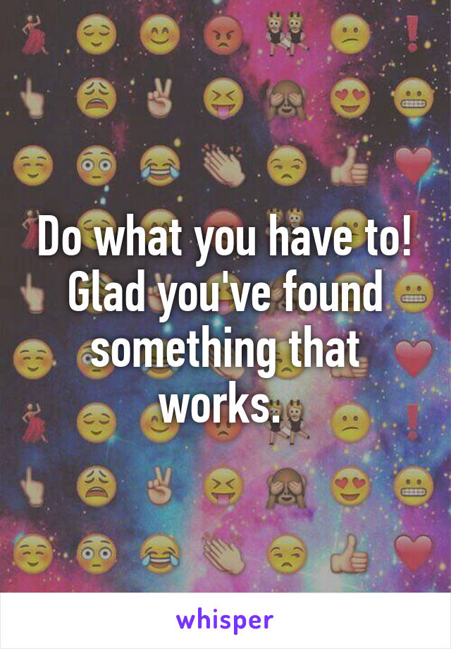 Do what you have to! Glad you've found something that works. 