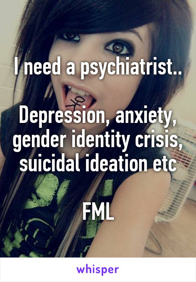 I need a psychiatrist..

Depression, anxiety, gender identity crisis, suicidal ideation etc

FML