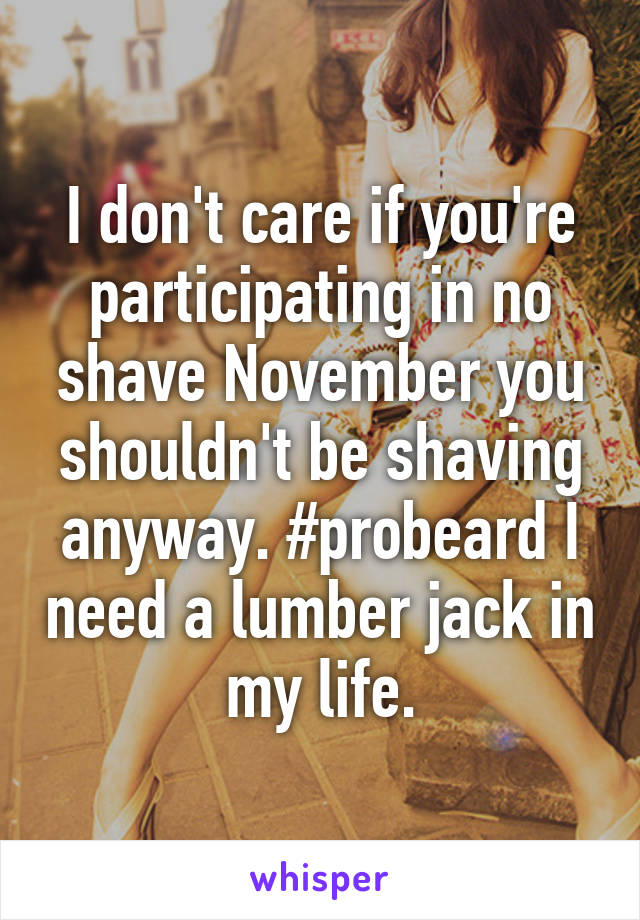 I don't care if you're participating in no shave November you shouldn't be shaving anyway. #probeard I need a lumber jack in my life.