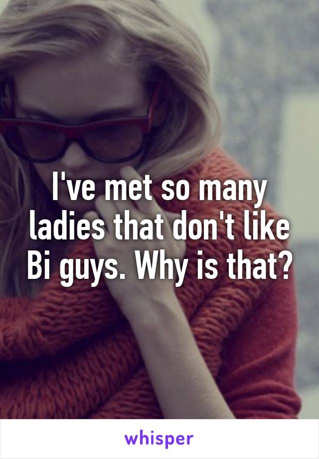 I've met so many ladies that don't like Bi guys. Why is that?