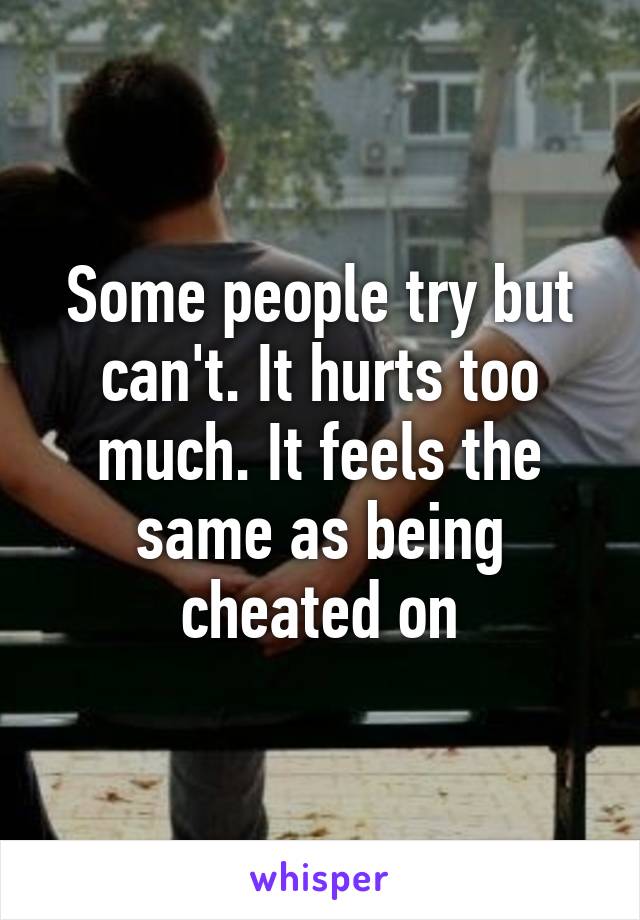 Some people try but can't. It hurts too much. It feels the same as being cheated on