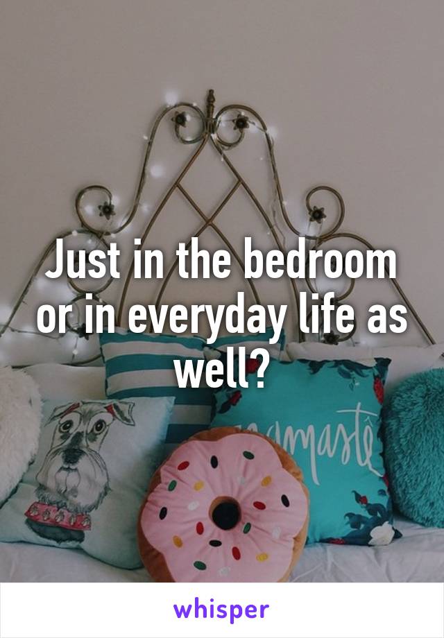 Just in the bedroom or in everyday life as well?