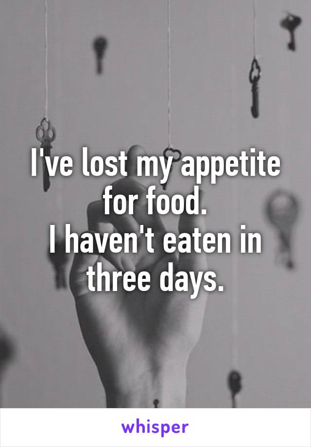 I've lost my appetite for food.
I haven't eaten in three days.