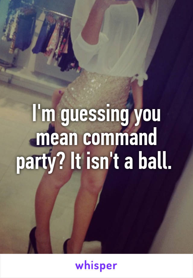 I'm guessing you mean command party? It isn't a ball. 