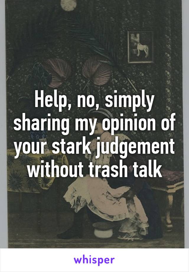 Help, no, simply sharing my opinion of your stark judgement without trash talk