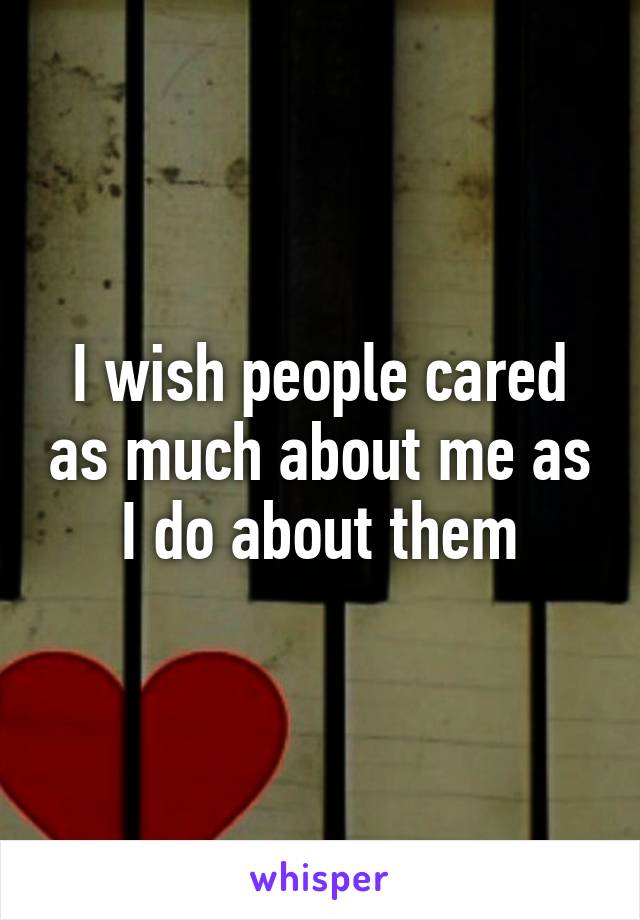 I wish people cared as much about me as I do about them