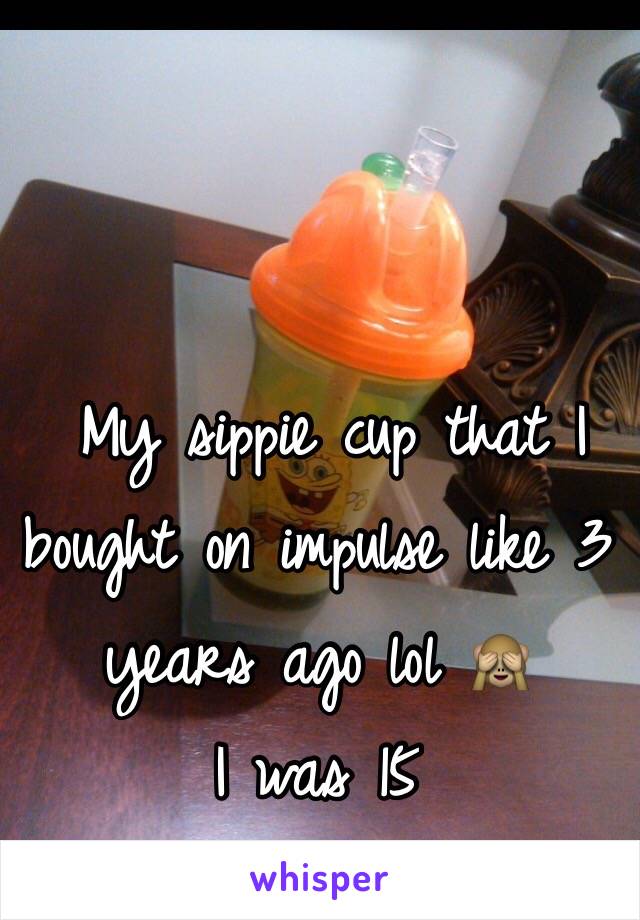  My sippie cup that I bought on impulse like 3 years ago lol 🙈 
I was 15  
