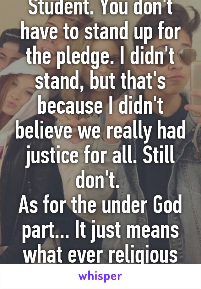 Student. You don't have to stand up for the pledge. I didn't stand, but that's because I didn't believe we really had justice for all. Still don't. 
As for the under God part... It just means what ever religious being you believe in. 