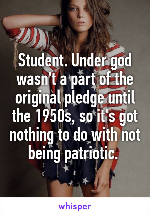 Student. Under god wasn't a part of the original pledge until the 1950s, so it's got nothing to do with not being patriotic. 