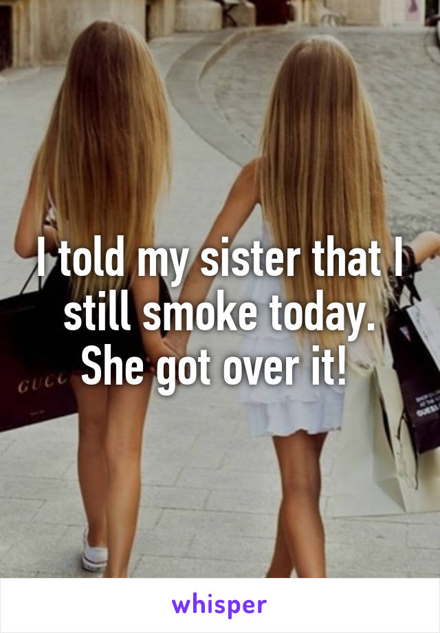 I told my sister that I still smoke today. She got over it! 