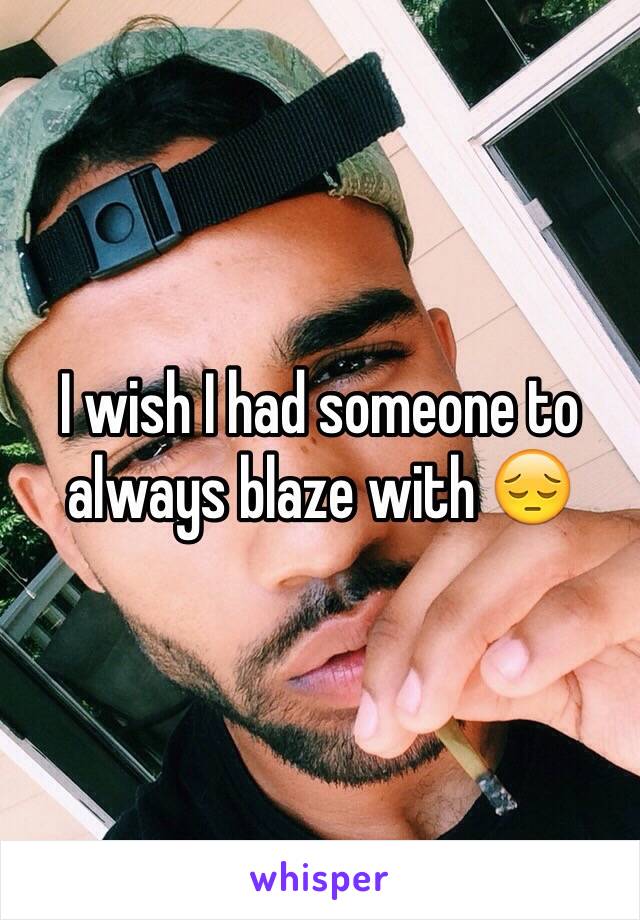 I wish I had someone to always blaze with 😔