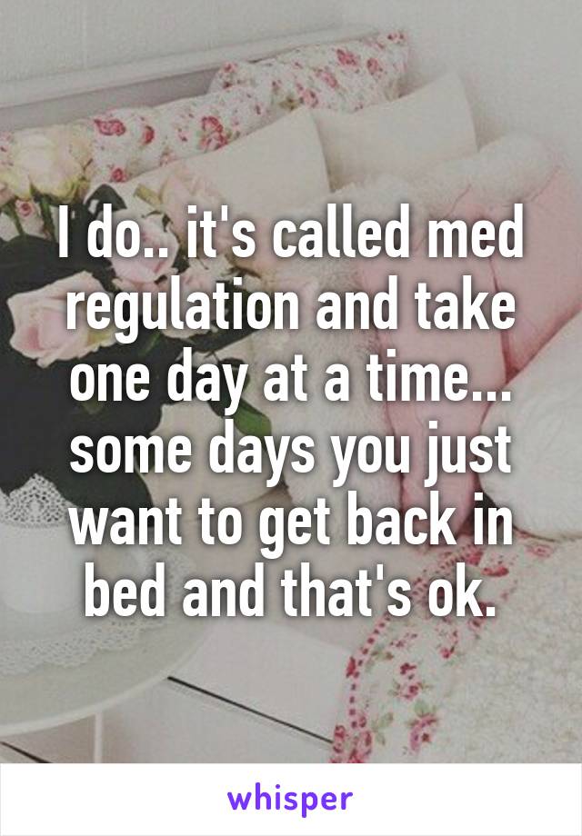 I do.. it's called med regulation and take one day at a time... some days you just want to get back in bed and that's ok.