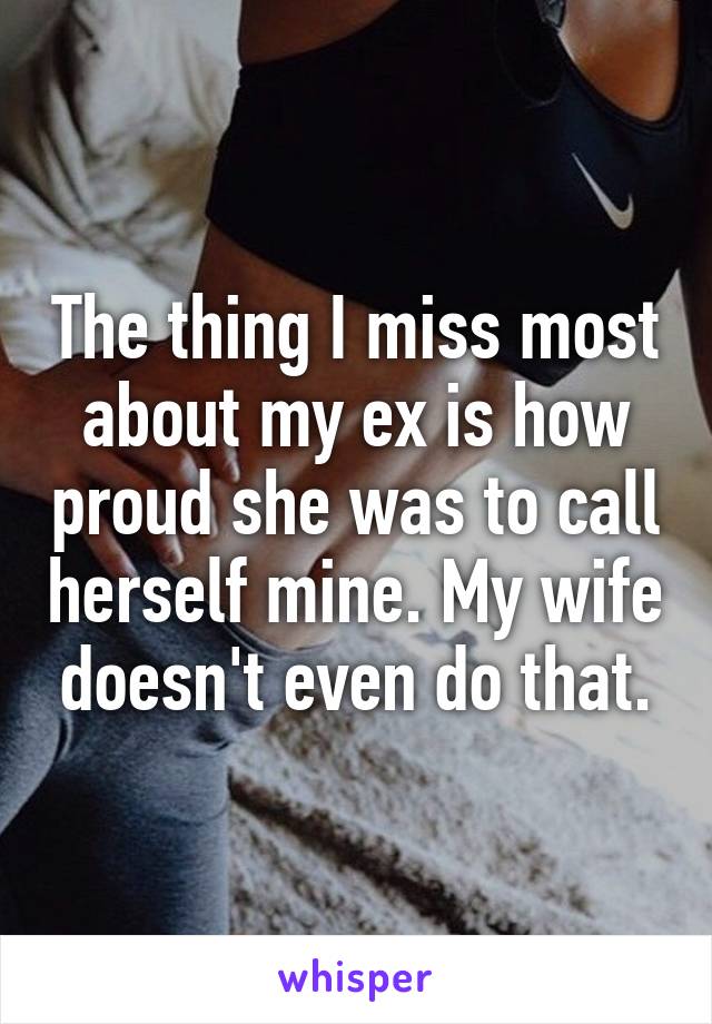 The thing I miss most about my ex is how proud she was to call herself mine. My wife doesn't even do that.