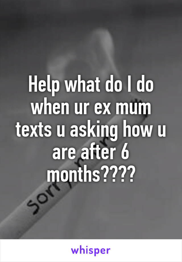 Help what do I do when ur ex mum texts u asking how u are after 6 months????