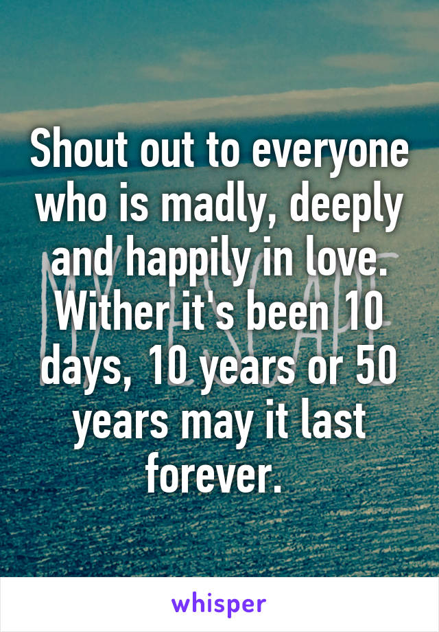 Shout out to everyone who is madly, deeply and happily in love. Wither it's been 10 days, 10 years or 50 years may it last forever. 