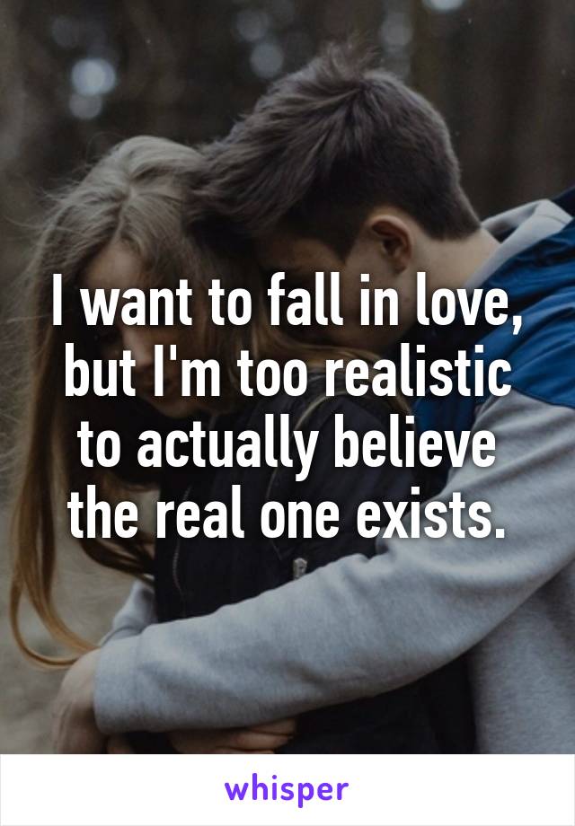 I want to fall in love, but I'm too realistic to actually believe the real one exists.