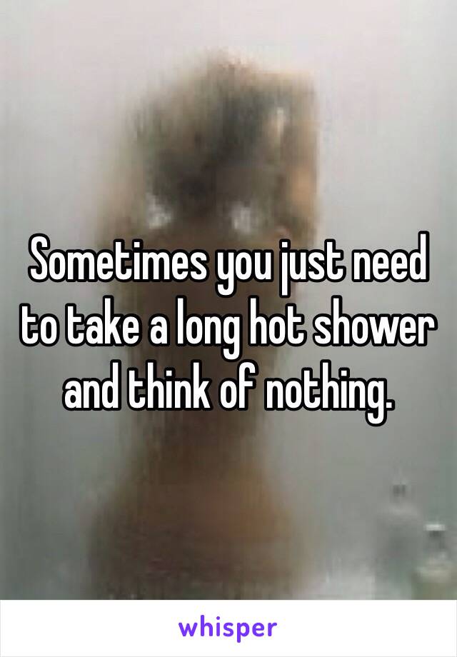 Sometimes you just need to take a long hot shower and think of nothing.