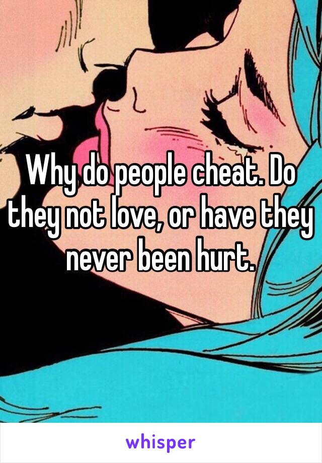 Why do people cheat. Do they not love, or have they never been hurt.