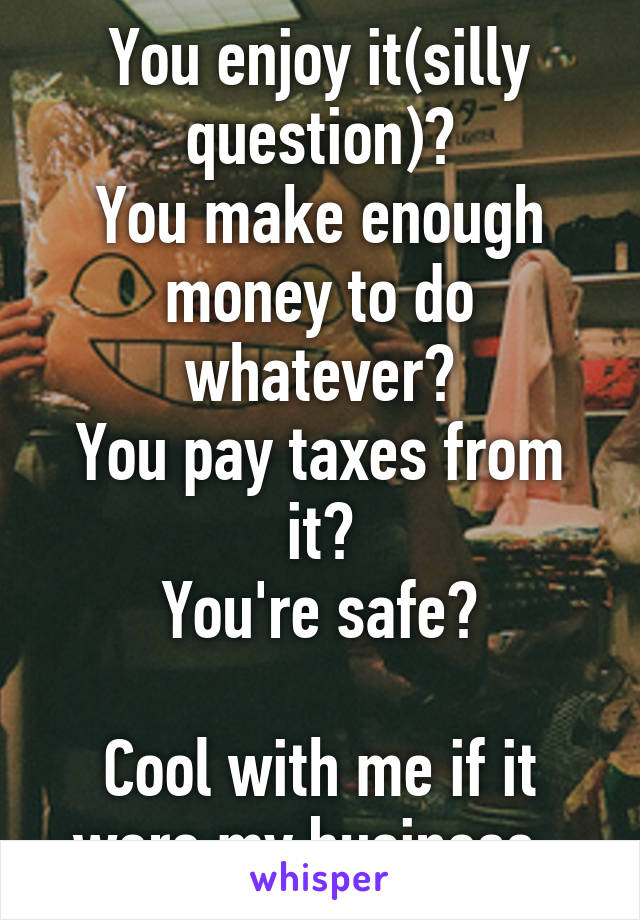 You enjoy it(silly question)?
You make enough money to do whatever?
You pay taxes from it?
You're safe?

Cool with me if it were my business. 