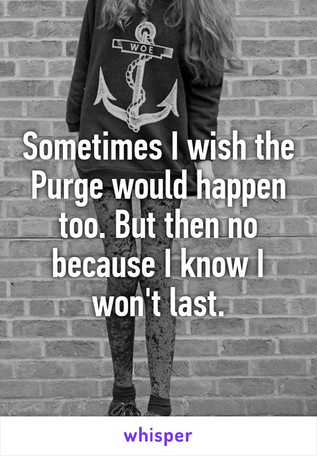 Sometimes I wish the Purge would happen too. But then no because I know I won't last.