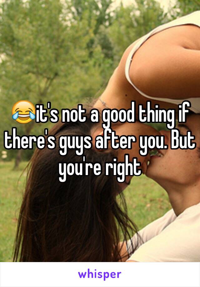 😂it's not a good thing if there's guys after you. But you're right