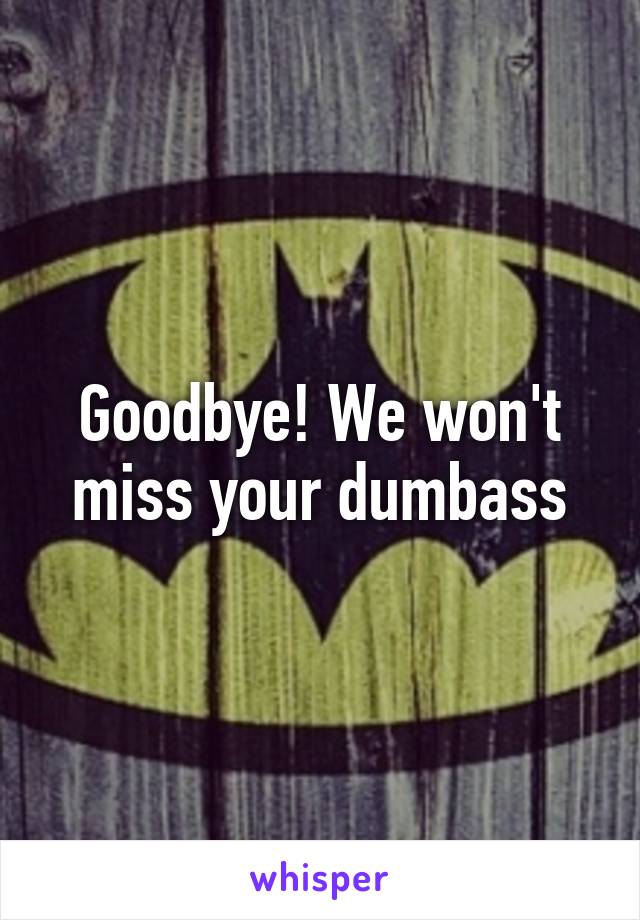 Goodbye! We won't miss your dumbass