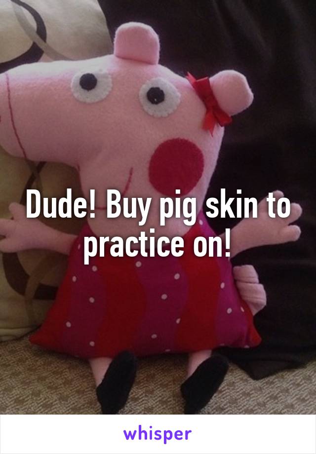 Dude! Buy pig skin to practice on!