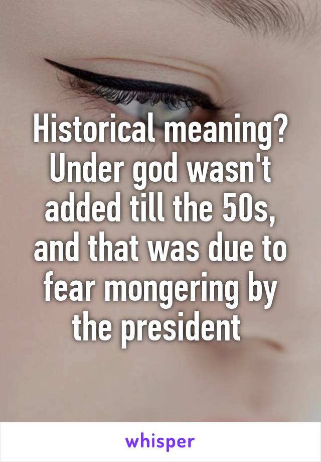 Historical meaning? Under god wasn't added till the 50s, and that was due to fear mongering by the president 