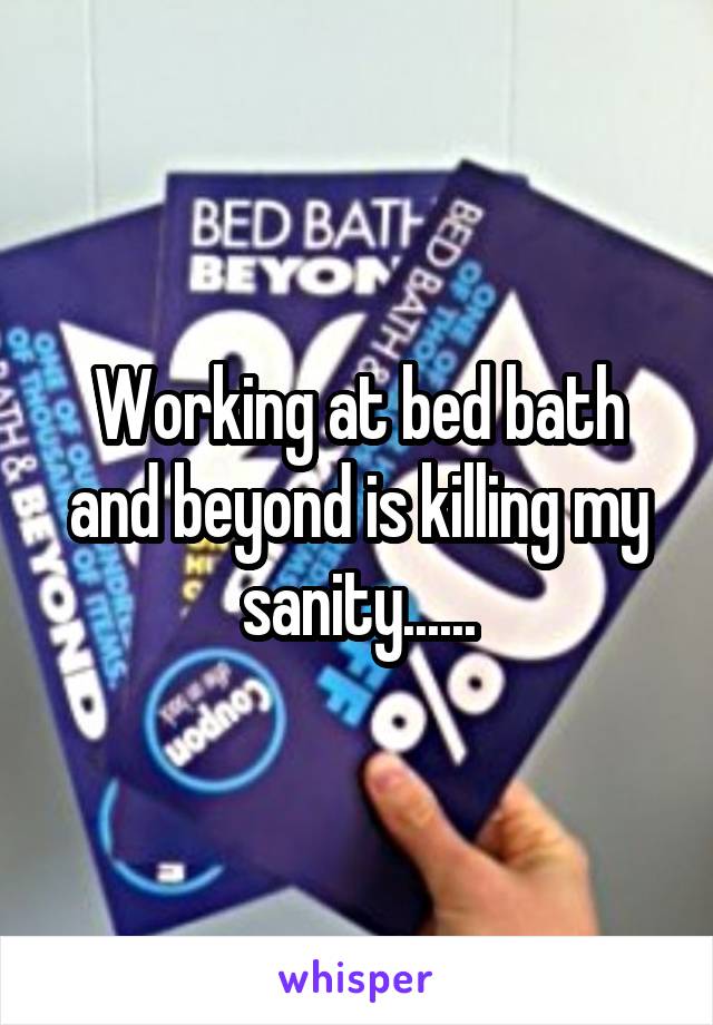 Working at bed bath and beyond is killing my sanity......